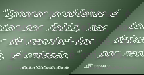 "Ignorar problemas é tentar ser feliz, mas deixar de resolvê-los por medo, é omissão."... Frase de Rafael Valladão Rocha.