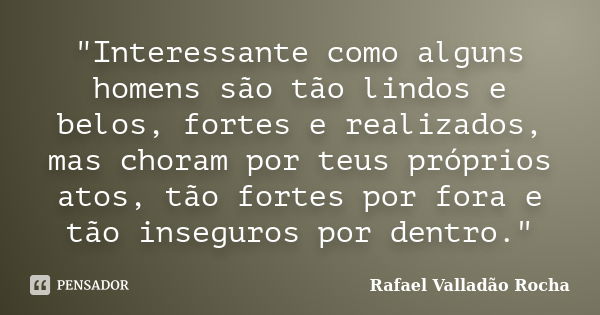 "Interessante como alguns homens são tão lindos e belos, fortes e realizados, mas choram por teus próprios atos, tão fortes por fora e tão inseguros por de... Frase de Rafael Valladão Rocha.