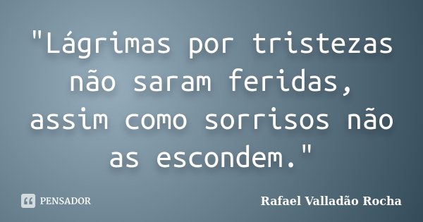 "Lágrimas por tristezas não saram feridas, assim como sorrisos não as escondem."... Frase de Rafael Valladão Rocha.