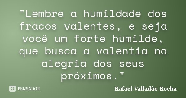 "Lembre a humildade dos fracos valentes, e seja você um forte humilde, que busca a valentia na alegria dos seus próximos."... Frase de Rafael Valladão Rocha.