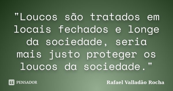 "Loucos são tratados em locais fechados e longe da sociedade, seria mais justo proteger os loucos da sociedade."... Frase de Rafael Valladão Rocha.