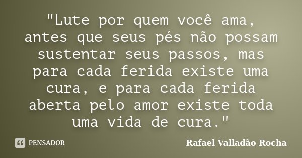 "Lute por quem você ama, antes que seus pés não possam sustentar seus passos, mas para cada ferida existe uma cura, e para cada ferida aberta pelo amor exi... Frase de Rafael Valladão Rocha.