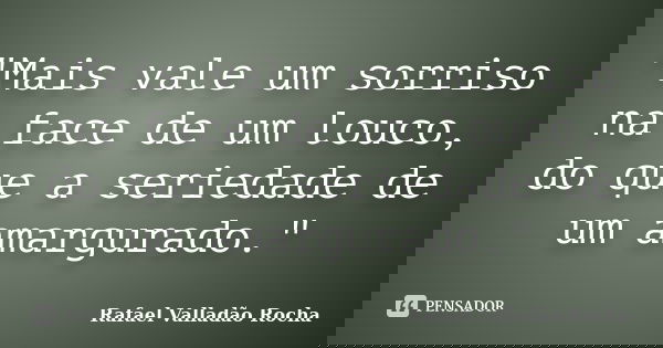 "Mais vale um sorriso na face de um louco, do que a seriedade de um amargurado."... Frase de Rafael Valladão Rocha.