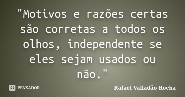 "Motivos e razões certas são corretas a todos os olhos, independente se eles sejam usados ou não."... Frase de Rafael Valladão Rocha.
