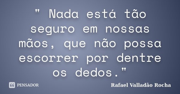 " Nada está tão seguro em nossas mãos, que não possa escorrer por dentre os dedos."... Frase de Rafael Valladão Rocha.