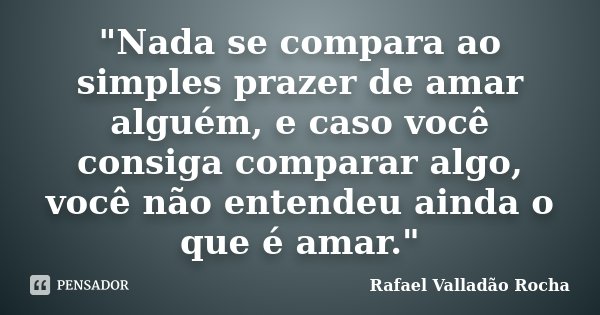 "Nada se compara ao simples prazer de amar alguém, e caso você consiga comparar algo, você não entendeu ainda o que é amar."... Frase de Rafael Valladão Rocha.