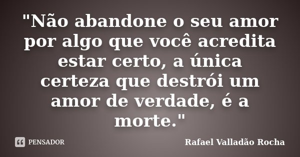 "Não abandone o seu amor por algo que você acredita estar certo, a única certeza que destrói um amor de verdade, é a morte."... Frase de Rafael Valladão Rocha.