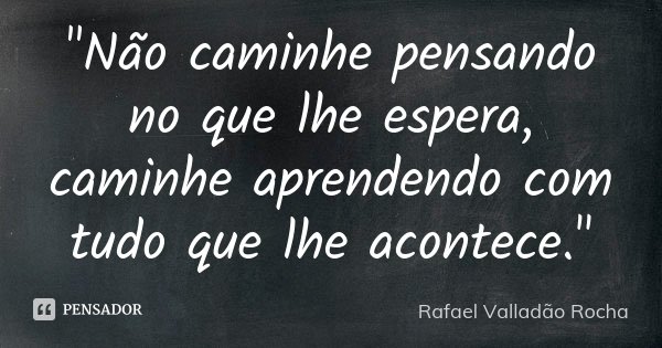 "Não caminhe pensando no que lhe espera, caminhe aprendendo com tudo que lhe acontece."... Frase de Rafael Valladão Rocha.