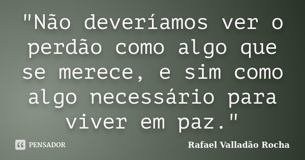 "Não deveríamos ver o perdão como algo que se merece, e sim como algo necessário para viver em paz."... Frase de Rafael Valladão Rocha.