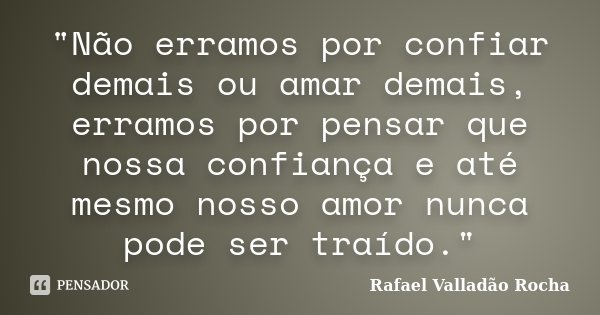 "Não erramos por confiar demais ou amar demais, erramos por pensar que nossa confiança e até mesmo nosso amor nunca pode ser traído."... Frase de Rafael Valladão Rocha.