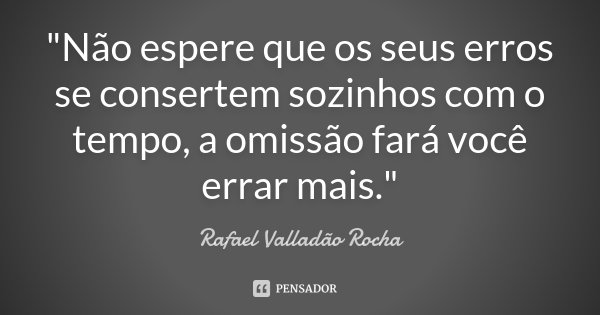 "Não espere que os seus erros se consertem sozinhos com o tempo, a omissão fará você errar mais."... Frase de Rafael Valladão Rocha.