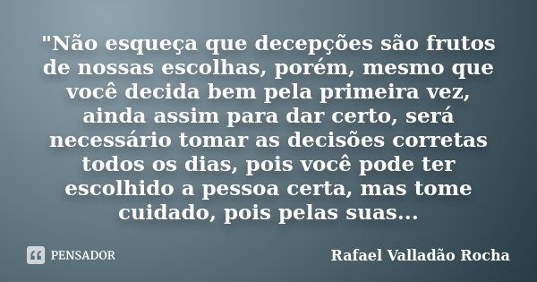 "Não esqueça que decepções são frutos de nossas escolhas, porém, mesmo que você decida bem pela primeira vez, ainda assim para dar certo, será necessário t... Frase de Rafael Valladão Rocha.