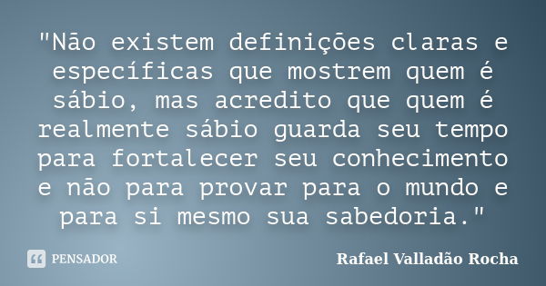 "Não existem definições claras e específicas que mostrem quem é sábio, mas acredito que quem é realmente sábio guarda seu tempo para fortalecer seu conheci... Frase de Rafael Valladão Rocha.