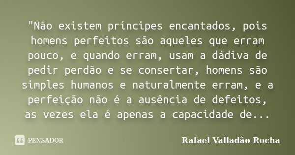 "Não existem príncipes encantados, pois homens perfeitos são aqueles que erram pouco, e quando erram, usam a dádiva de pedir perdão e se consertar, homens ... Frase de Rafael Valladão Rocha.