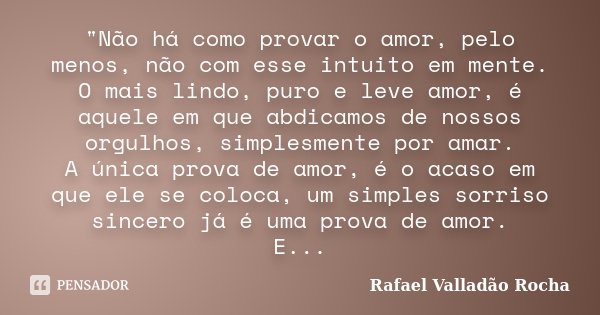 "Não há como provar o amor, pelo menos, não com esse intuito em mente. O mais lindo, puro e leve amor, é aquele em que abdicamos de nossos orgulhos, simple... Frase de Rafael Valladão Rocha.