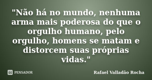 "Não há no mundo, nenhuma arma mais poderosa do que o orgulho humano, pelo orgulho, homens se matam e distorcem suas próprias vidas."... Frase de Rafael Valladão Rocha.