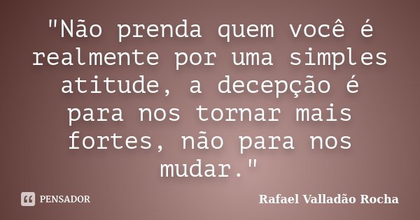 "Não prenda quem você é realmente por uma simples atitude, a decepção é para nos tornar mais fortes, não para nos mudar."... Frase de Rafael Valladão Rocha.