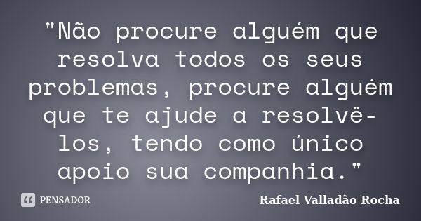 "Não procure alguém que resolva todos os seus problemas, procure alguém que te ajude a resolvê-los, tendo como único apoio sua companhia."... Frase de Rafael Valladão Rocha.