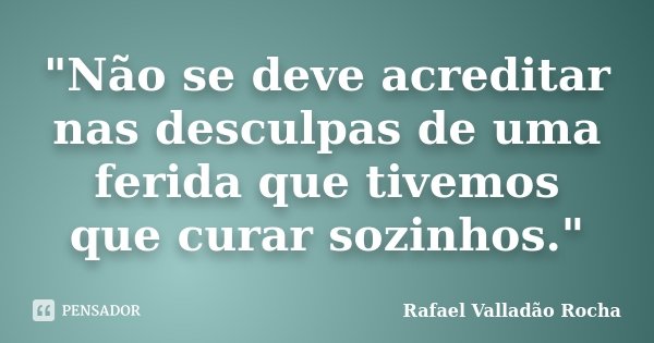 "Não se deve acreditar nas desculpas de uma ferida que tivemos que curar sozinhos."... Frase de Rafael Valladão Rocha.