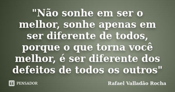 "Não sonhe em ser o melhor, sonhe apenas em ser diferente de todos, porque o que torna você melhor, é ser diferente dos defeitos de todos os outros"... Frase de Rafael Valladão Rocha.