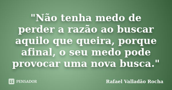 "Não tenha medo de perder a razão ao buscar aquilo que queira, porque afinal, o seu medo pode provocar uma nova busca."... Frase de Rafael Valladão Rocha.