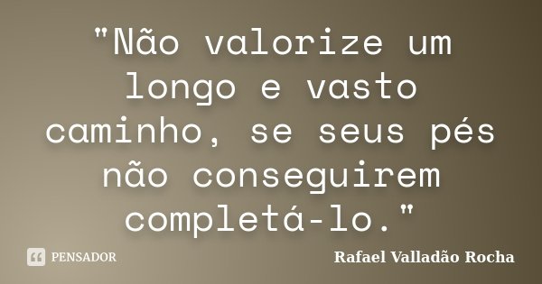 "Não valorize um longo e vasto caminho, se seus pés não conseguirem completá-lo."... Frase de Rafael Valladão Rocha.