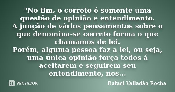 "No fim, o correto é somente uma questão de opinião e entendimento. A junção de vários pensamentos sobre o que denomina-se correto forma o que chamamos de ... Frase de Rafael Valladão Rocha.