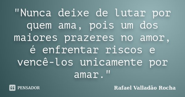 "Nunca deixe de lutar por quem ama, pois um dos maiores prazeres no amor, é enfrentar riscos e vencê-los unicamente por amar."... Frase de Rafael Valladão Rocha.