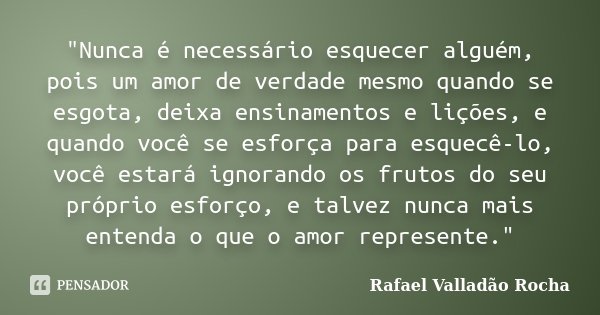 "Nunca é necessário esquecer alguém, pois um amor de verdade mesmo quando se esgota, deixa ensinamentos e lições, e quando você se esforça para esquecê-lo,... Frase de Rafael Valladão Rocha.
