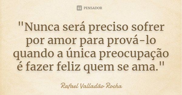 "Nunca será preciso sofrer por amor para prová-lo quando a única preocupação é fazer feliz quem se ama."... Frase de Rafael Valladão Rocha.