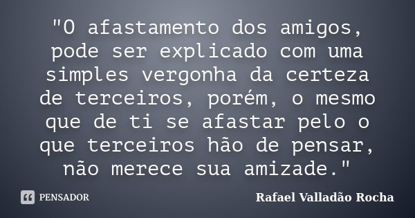 "O afastamento dos amigos, pode ser explicado com uma simples vergonha da certeza de terceiros, porém, o mesmo que de ti se afastar pelo o que terceiros hã... Frase de Rafael Valladão Rocha.