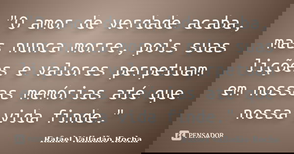 "O amor de verdade acaba, mas nunca morre, pois suas lições e valores perpetuam em nossas memórias até que nossa vida finde."... Frase de Rafael Valladão Rocha.