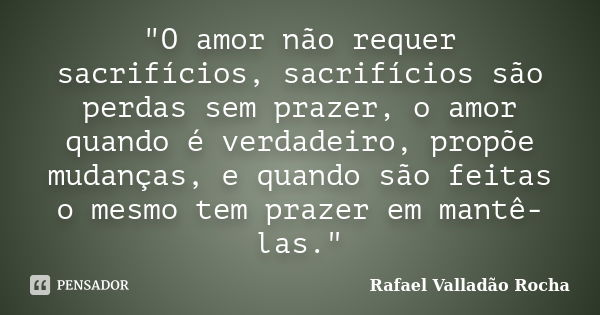 "O amor não requer sacrifícios, sacrifícios são perdas sem prazer, o amor quando é verdadeiro, propõe mudanças, e quando são feitas o mesmo tem prazer em m... Frase de Rafael Valladão Rocha.