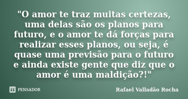 "O amor te traz muitas certezas, uma delas são os planos para futuro, e o amor te dá forças para realizar esses planos, ou seja, é quase uma previsão para ... Frase de Rafael Valladão Rocha.