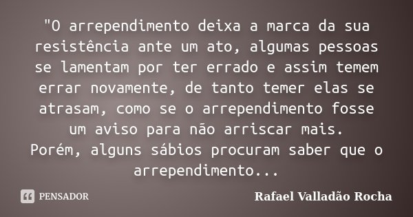 "O arrependimento deixa a marca da sua resistência ante um ato, algumas pessoas se lamentam por ter errado e assim temem errar novamente, de tanto temer el... Frase de Rafael Valladão Rocha.