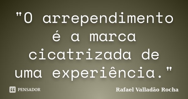 "O arrependimento é a marca cicatrizada de uma experiência."... Frase de Rafael Valladão Rocha.