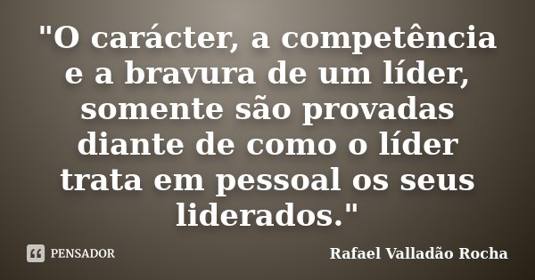 "O carácter, a competência e a bravura de um líder, somente são provadas diante de como o líder trata em pessoal os seus liderados."... Frase de Rafael Valladão Rocha.