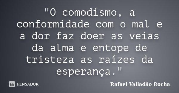 "O comodismo, a conformidade com o mal e a dor faz doer as veias da alma e entope de tristeza as raízes da esperança."... Frase de Rafael Valladão Rocha.