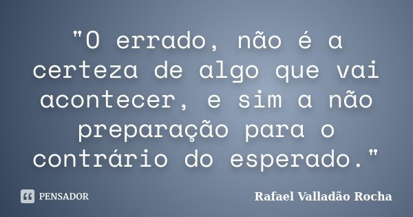 "O errado, não é a certeza de algo que vai acontecer, e sim a não preparação para o contrário do esperado."... Frase de Rafael Valladão Rocha.