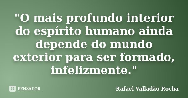 "O mais profundo interior do espírito humano ainda depende do mundo exterior para ser formado, infelizmente."... Frase de Rafael Valladão Rocha.