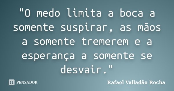 "O medo limita a boca a somente suspirar, as mãos a somente tremerem e a esperança a somente se desvair."... Frase de Rafael Valladão Rocha.