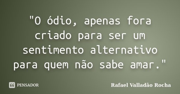 "O ódio, apenas fora criado para ser um sentimento alternativo para quem não sabe amar."... Frase de Rafael Valladão Rocha.