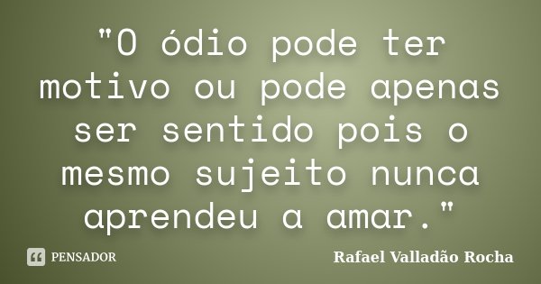 "O ódio pode ter motivo ou pode apenas ser sentido pois o mesmo sujeito nunca aprendeu a amar."... Frase de Rafael Valladão Rocha.