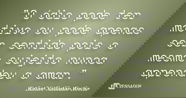 "O ódio pode ter motivo ou pode apenas ser sentido pois o mesmo sujeito nunca aprendeu a amar."... Frase de Rafael Valladão Rocha.