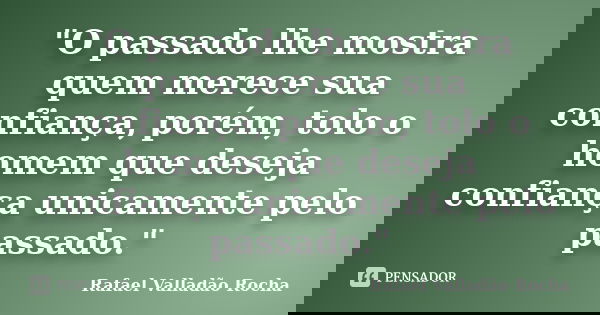 "O passado lhe mostra quem merece sua confiança, porém, tolo o homem que deseja confiança unicamente pelo passado."... Frase de Rafael Valladão Rocha.