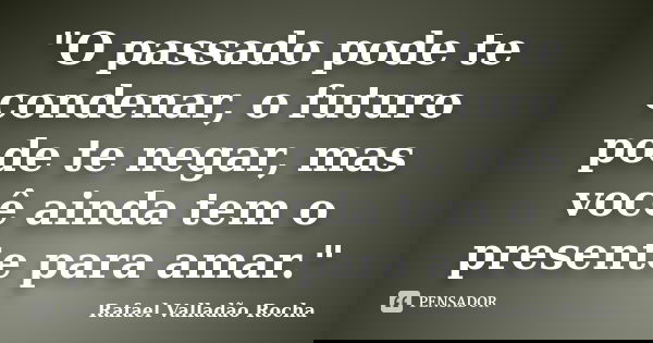 "O passado pode te condenar, o futuro pode te negar, mas você ainda tem o presente para amar."... Frase de Rafael Valladão Rocha.