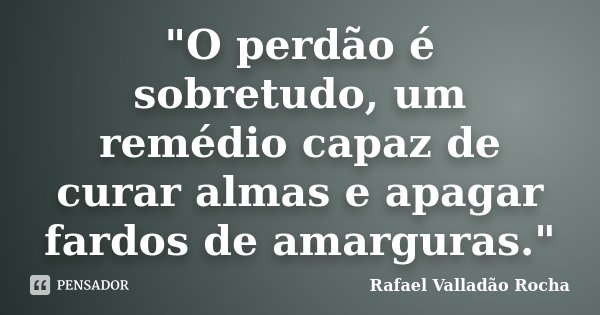 "O perdão é sobretudo, um remédio capaz de curar almas e apagar fardos de amarguras."... Frase de Rafael Valladão Rocha.