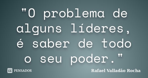 "O problema de alguns líderes, é saber de todo o seu poder."... Frase de Rafael Valladão Rocha.