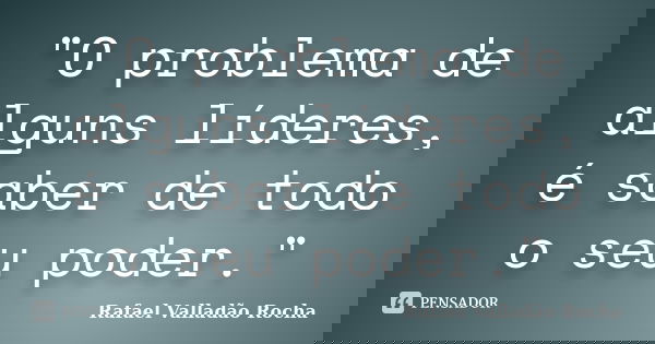 "O problema de alguns líderes, é saber de todo o seu poder."... Frase de Rafael Valladão Rocha.