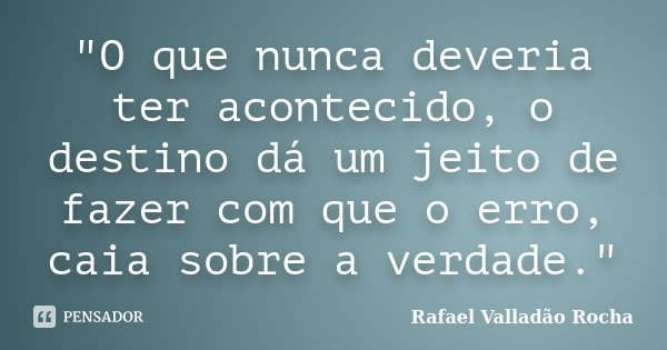 "O que nunca deveria ter acontecido, o destino dá um jeito de fazer com que o erro, caia sobre a verdade."... Frase de Rafael Valladão Rocha.